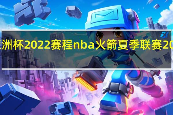 亚洲杯2022赛程 nba火箭夏季联赛2022赛程