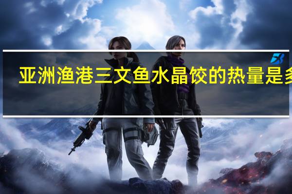亚洲渔港 三文鱼水晶饺的热量是多少