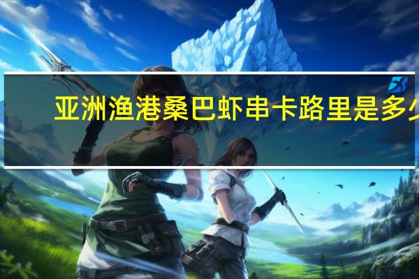 亚洲渔港 桑巴虾串卡路里是多少