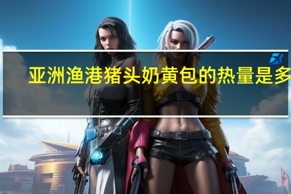 亚洲渔港 猪头奶黄包的热量是多少