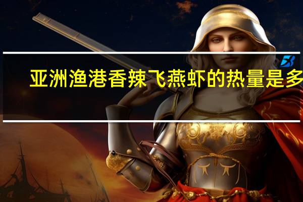 亚洲渔港 香辣飞燕虾的热量是多少