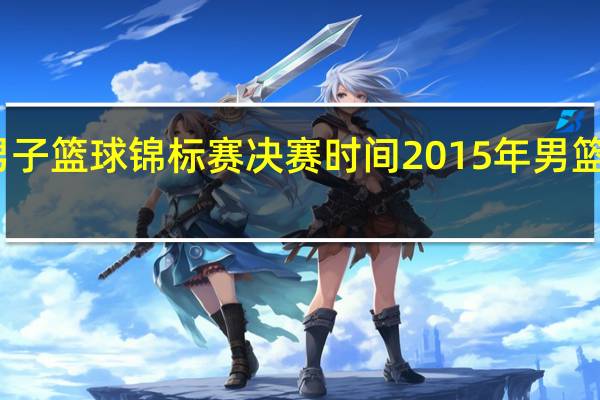 亚洲男子篮球锦标赛决赛时间 2015年男篮亚锦赛决赛