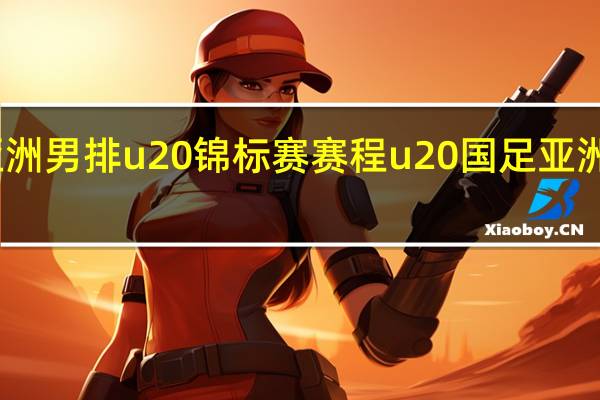 亚洲男排u20锦标赛赛程 u20国足亚洲杯赛程