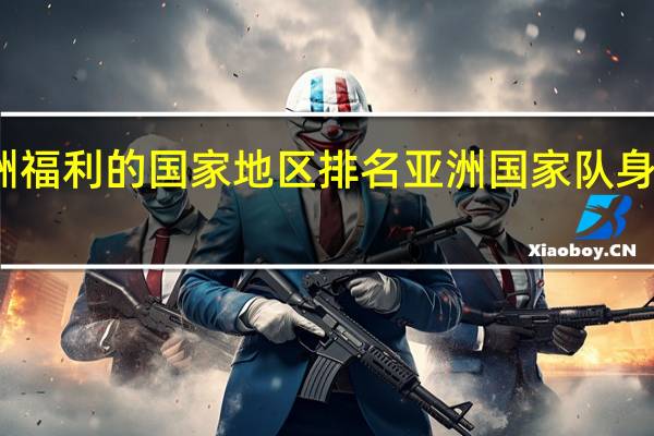 亚洲福利的国家地区排名 亚洲国家队身价排行榜
