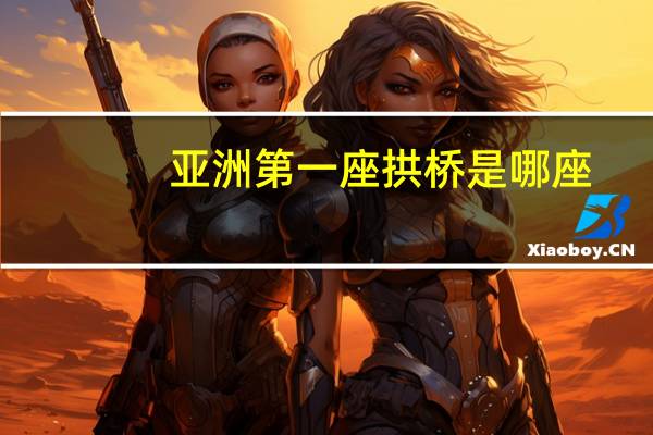 亚洲第一座拱桥是哪座