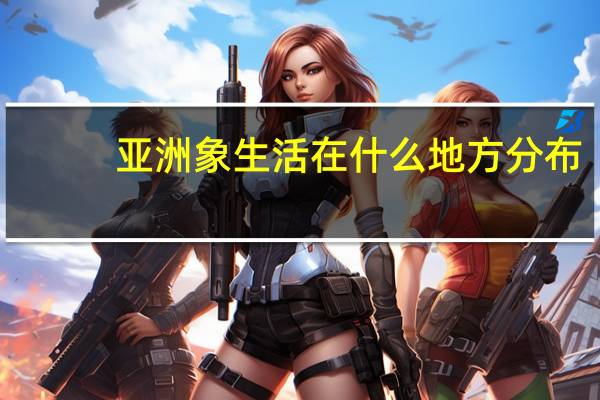 亚洲象生活在什么地方分布（亚洲象生活在什么地方）