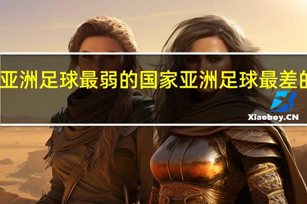 亚洲足球最弱的国家 亚洲足球最差的国家