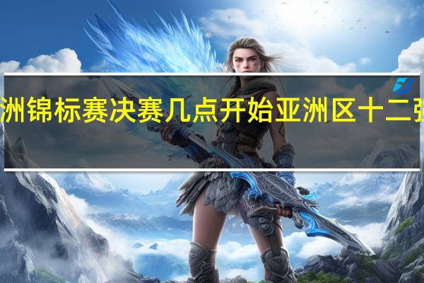 亚洲锦标赛决赛几点开始 亚洲区十二强赛赛程