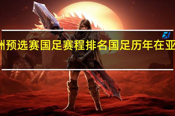 亚洲预选赛国足赛程排名 国足历年在亚洲的排名