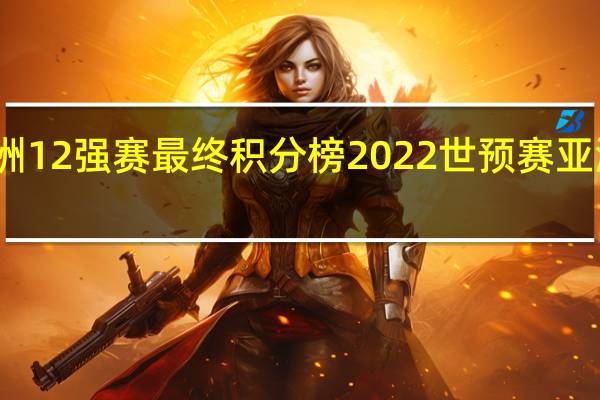 亚洲12强赛最终积分榜 2022世预赛亚洲积分榜
