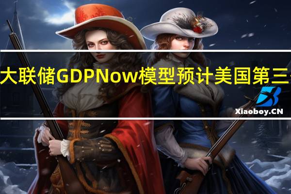 亚特兰大联储GDPNow模型预计美国第三季度GDP为4.9%此前预计为5.6%
