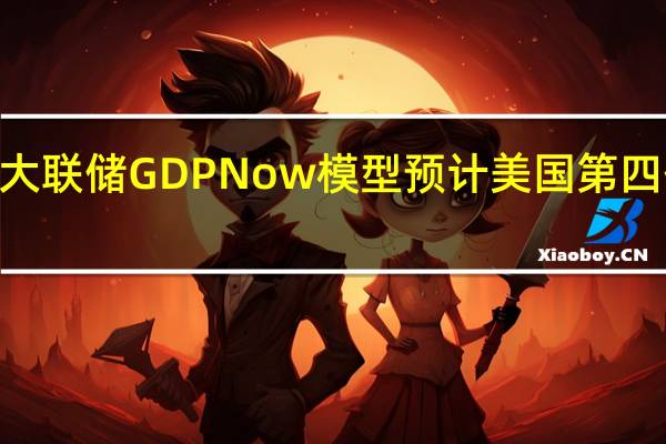 亚特兰大联储GDPNow模型预计美国第四季度GDP为2.3%