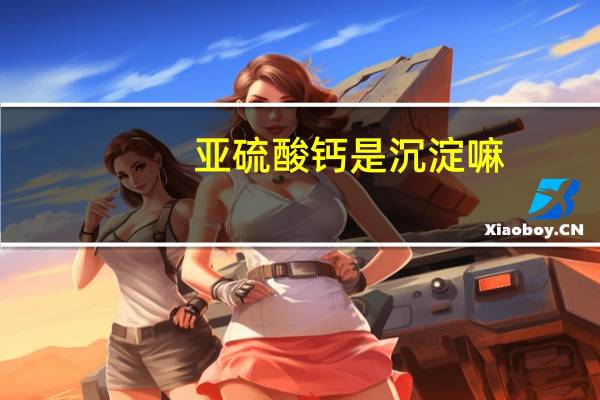 亚硫酸钙是沉淀嘛（亚硫酸钙是沉淀）