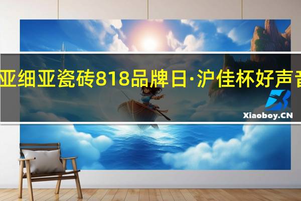 亚细亚瓷砖818品牌日·沪佳杯好声音盛典，唱响家装健康更强音