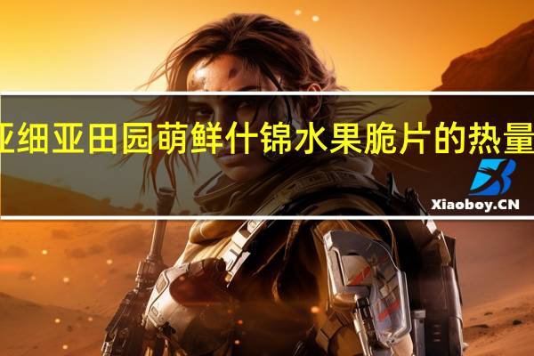 亚细亚 田园萌鲜什锦水果脆片的热量是多少