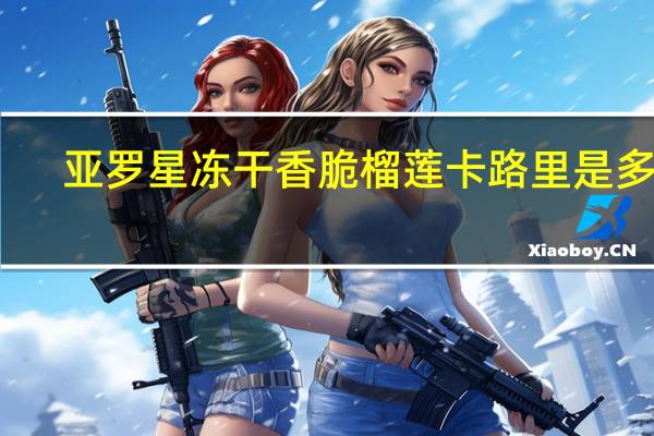 亚罗星 冻干香脆榴莲卡路里是多少