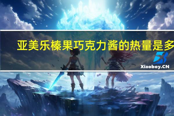 亚美乐 榛果巧克力酱的热量是多少