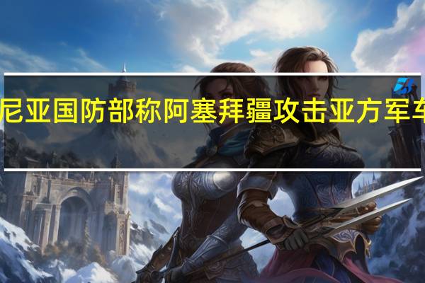 亚美尼亚国防部称阿塞拜疆攻击亚方军车 致1死2伤