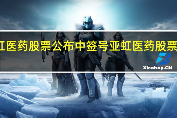 亚虹医药股票公布中签号 亚虹医药股票会破发吗