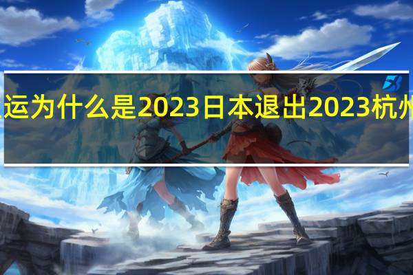 亚运为什么是2023 日本退出2023杭州亚运会