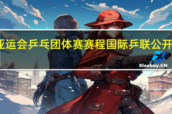 亚运会乒乓团体赛赛程 国际乒联公开赛赛程