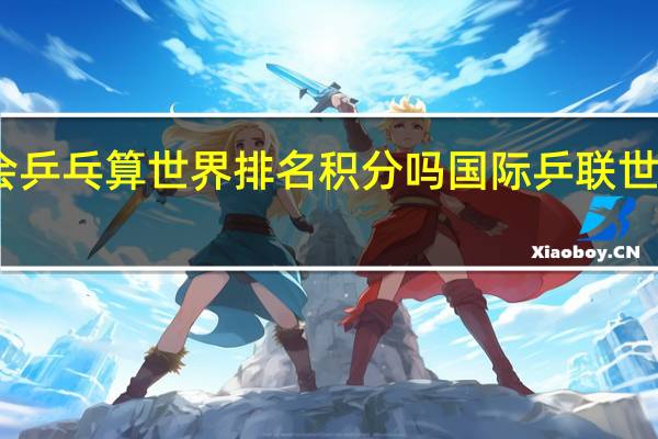 亚运会乒乓算世界排名积分吗 国际乒联世界排名积分