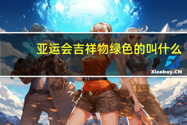 亚运会吉祥物绿色的叫什么
