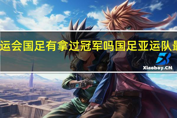 亚运会国足有拿过冠军吗 国足亚运队最新消息