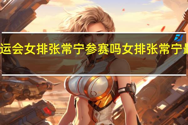 亚运会女排张常宁参赛吗 女排张常宁最新消息