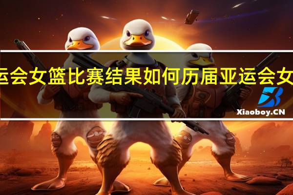 亚运会女篮比赛结果如何 历届亚运会女篮前三名