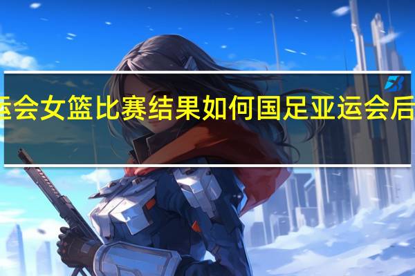 亚运会女篮比赛结果如何 国足亚运会后首出赛果