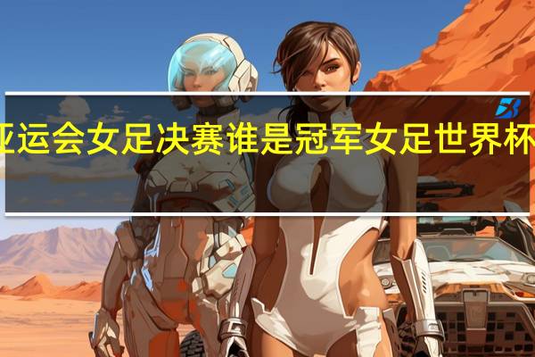 亚运会女足决赛谁是冠军 女足世界杯总决赛