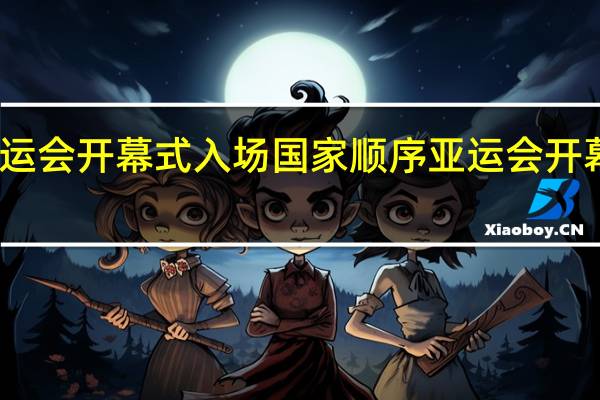 亚运会开幕式入场国家顺序 亚运会开幕式流程