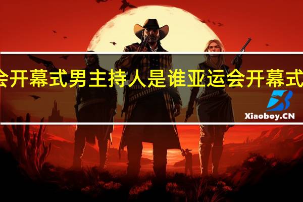亚运会开幕式男主持人是谁 亚运会开幕式主持人是谁
