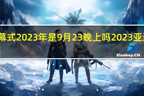 亚运会开幕式2023年是9月23晚上吗 2023亚运会在哪里举行