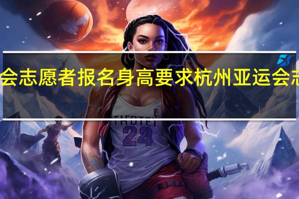 亚运会志愿者报名身高要求 杭州亚运会志愿者申请