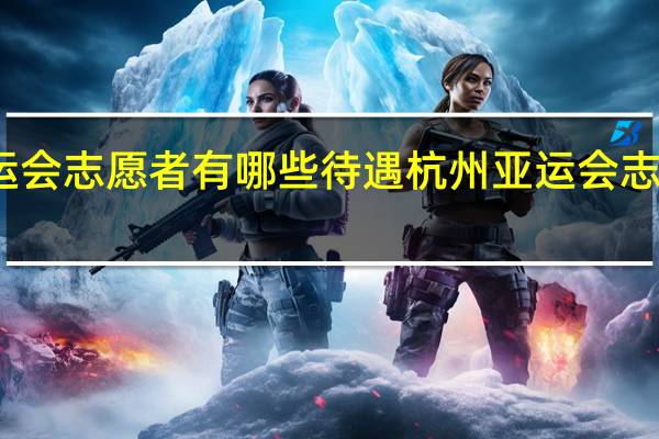 亚运会志愿者有哪些待遇 杭州亚运会志愿者申请