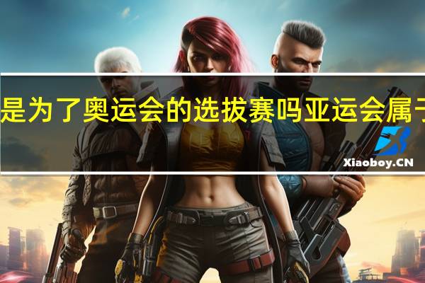 亚运会是为了奥运会的选拔赛吗 亚运会属于奥运赛事吗
