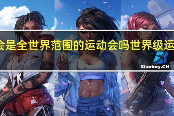 亚运会是全世界范围的运动会吗 世界级运动会有哪些