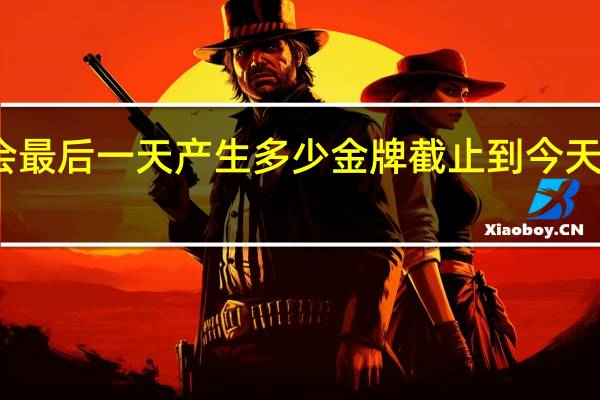 亚运会最后一天产生多少金牌 截止到今天亚运会金牌