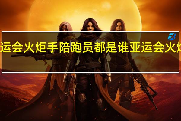 亚运会火炬手陪跑员都是谁 亚运会火炬手名单