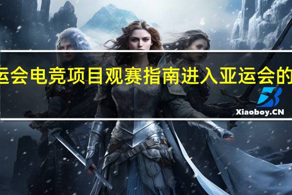 亚运会电竞项目观赛指南 进入亚运会的电竞项目