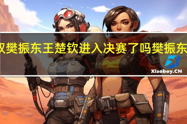 亚运会男双樊振东王楚钦进入决赛了吗 樊振东跟王楚钦的决赛