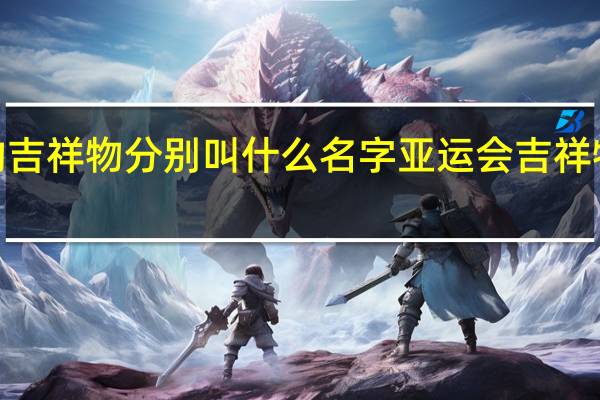 亚运会的吉祥物分别叫什么名字 亚运会吉祥物3小只宣传片