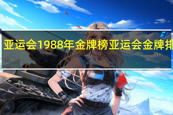 亚运会1988年金牌榜 亚运会金牌排行榜