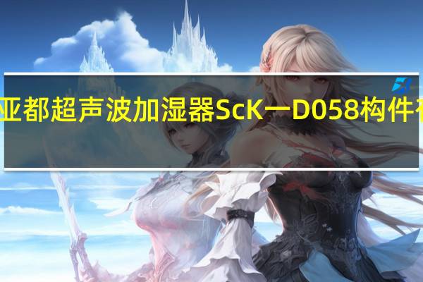 亚都超声波加湿器ScK一D058构件有那些（亚都超声波加湿器）