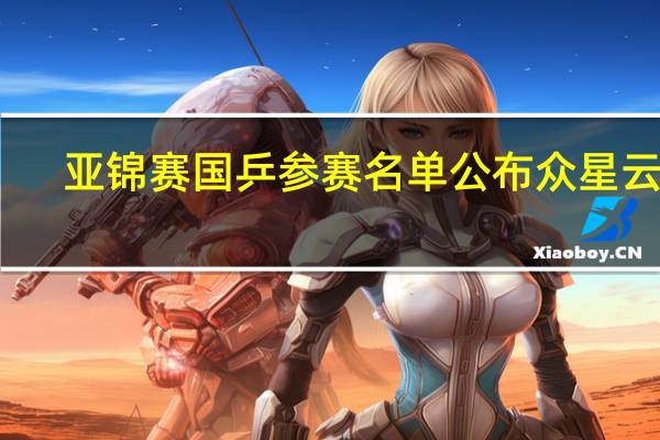 亚锦赛国乒参赛名单公布 众星云集，剑指冠军