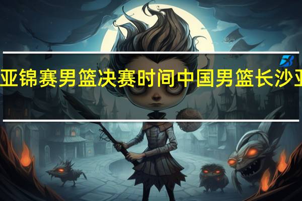 亚锦赛男篮决赛时间 中国男篮长沙亚锦赛