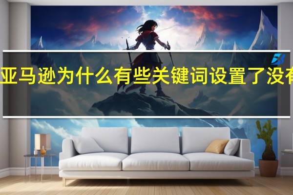亚马逊 为什么 有些关键词 设置了 没有曝光