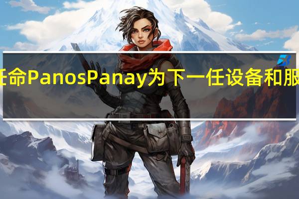 亚马逊任命Panos Panay为下一任设备和服务部门负责人